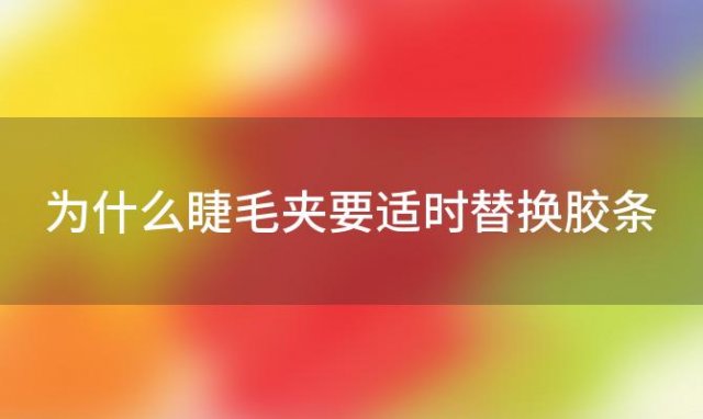 为什么睫毛夹要适时替换胶条「睫毛夹为什么会把睫毛夹掉」