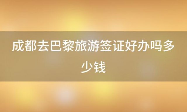 成都去巴黎旅游签证好办吗多少钱「成都去巴黎旅游签证好办吗现在」