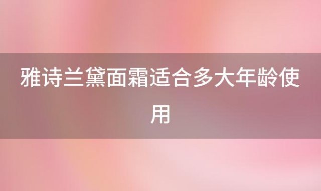 雅诗兰黛面霜适合多大年龄使用 雅诗兰黛的面霜适合什么年龄