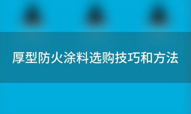 厚型防火涂料选购技巧和方法(厚型防火涂料选购技巧有哪些)