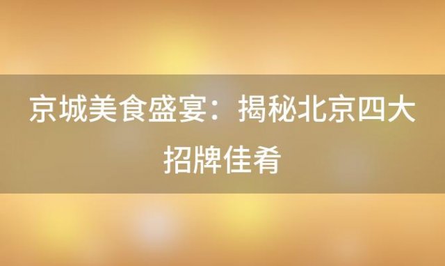 京城美食盛宴：揭秘北京四大招牌佳肴，让你一尝难忘的地道风味